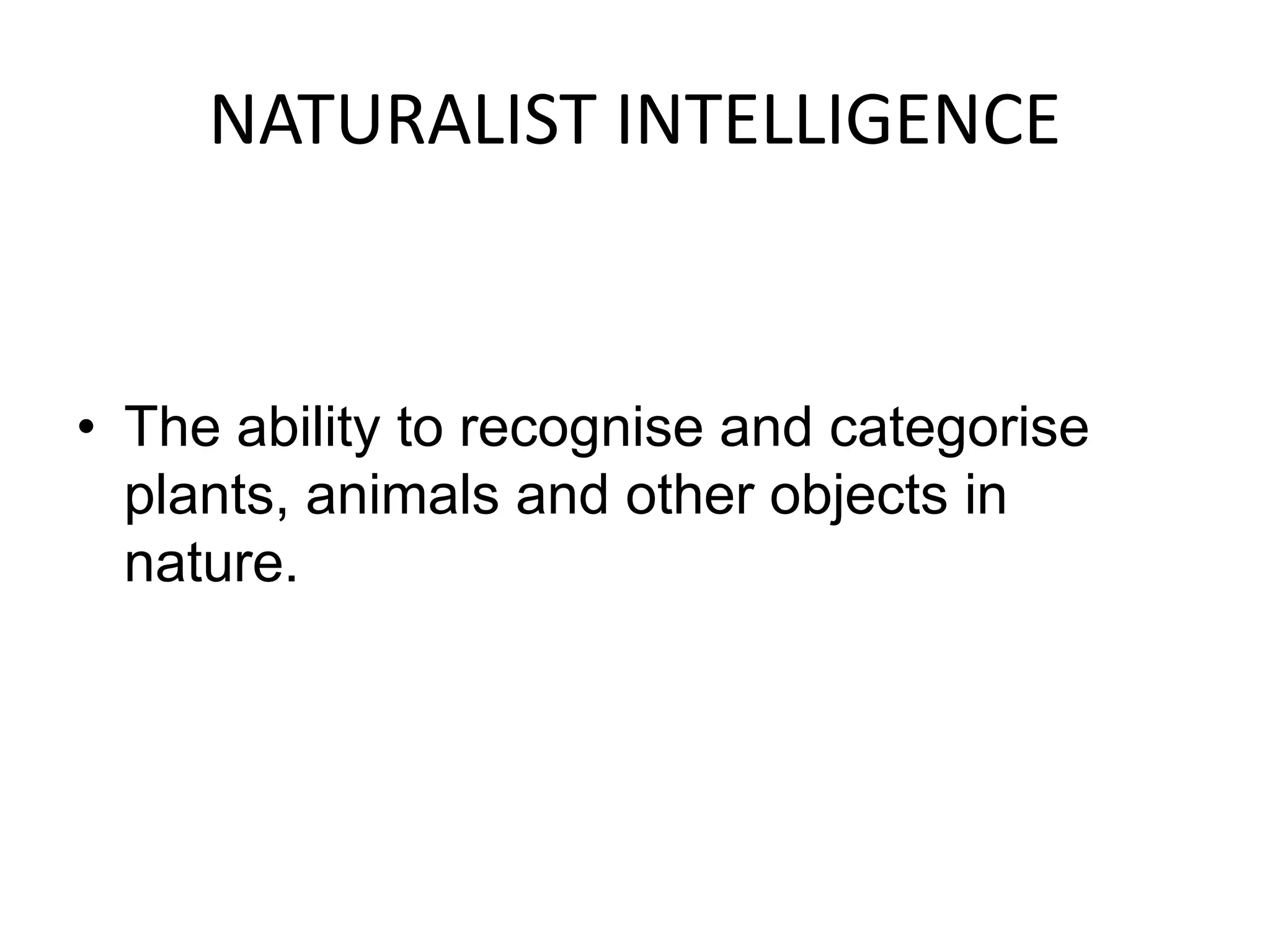 NATURALIST INTELLIGENCE
• The ability to recognise and categorise
plants, animals and other objects in
nature.
 