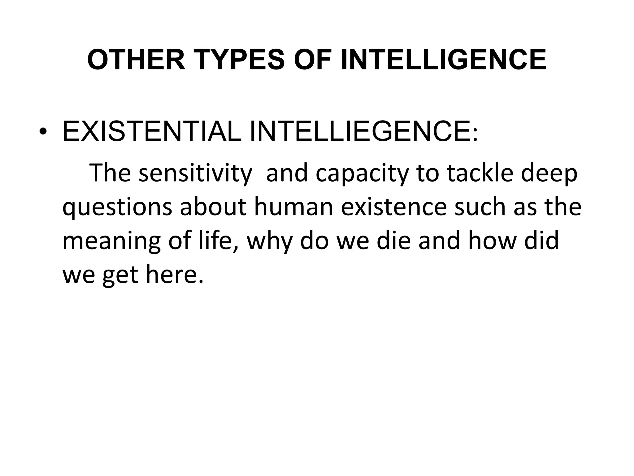 OTHER TYPES OF INTELLIGENCE
• EXISTENTIAL INTELLIEGENCE:
The sensitivity and capacity to tackle deep
questions about human existence such as the
meaning of life, why do we die and how did
we get here.
 
