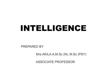 INTELLIGENCE
PREPARED BY
Mrs.AKILA.A,M.Sc (N), M.Sc (PSY)
ASSOCIATE PROFESSOR
 