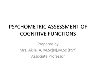 PSYCHOMETRIC ASSESSMENT OF
COGNITIVE FUNCTIONS
Prepared by
Mrs. Akila. A, M.Sc(N),M.Sc (PSY)
Associate Professor
 
