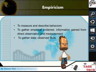 Search
Share
Start
Devices
Settings
By Tanveer Altaf (Intellectual Property)
• To measure and describe behaviors
• To gather empirical evidence: information gained from
direct observation and measurement
• To gather data: observed facts
Empiricism
 
