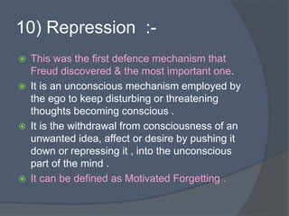 10) Repression :-
 This was the first defence mechanism that
Freud discovered & the most important one.
 It is an uncons...