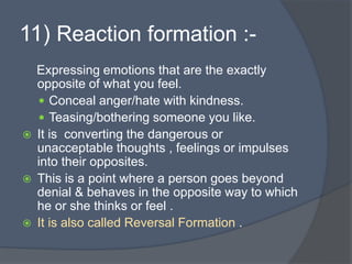 11) Reaction formation :-
Expressing emotions that are the exactly
opposite of what you feel.
 Conceal anger/hate with ki...