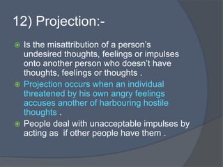 12) Projection:-
 Is the misattribution of a person’s
undesired thoughts, feelings or impulses
onto another person who do...