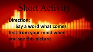 Short Activity
Direction:
Say a word what comes
first from your mind when
you see this picture
 