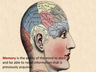 Memory is the ability of the mind to store
and be able to recall information that is
previously acquired.
 