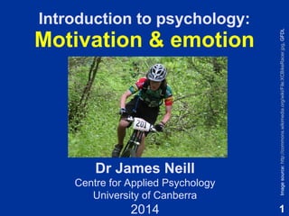 1
Introduction to psychology:
Motivation & emotion
Dr James Neill
Centre for Applied Psychology
University of Canberra
2014
Imagesource:http://commons.wikimedia.org/wiki/File:XCBikeRacer.jpg,GFDL
 