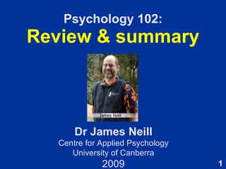 Psychology 102: Review & summary Dr James Neill Centre for Applied Psychology University of Canberra 2009 