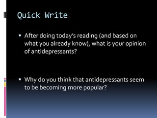 Quick Write After doing today’s reading (and based on what you already know), what is your opinion of antidepressants? Why do you think that antidepressants seem to be becoming more popular? 