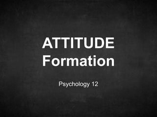 Psychology 12
ATTITUDE
Formation
 