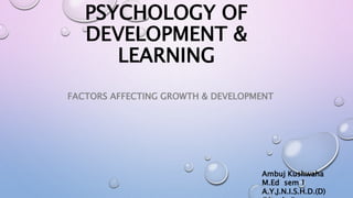 PSYCHOLOGY OF
DEVELOPMENT &
LEARNING
FACTORS AFFECTING GROWTH & DEVELOPMENT
Ambuj Kushwaha
M.Ed sem 1
A.Y.J.N.I.S.H.D.(D)
 