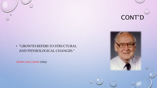 CONT’D
• “GROWTH REFERS TO STRUCTURAL
AND PHYSIOLOGICAL CHANGES.”
CROW AND CROW (1962)
 