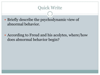 Quick Write Briefly describe the psychodynamic view of abnormal behavior.  According to Freud and his acolytes, where/how does abnormal behavior begin? 