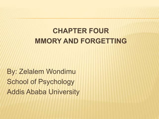 CHAPTER FOUR
MMORY AND FORGETTING
By: Zelalem Wondimu
School of Psychology
Addis Ababa University
 