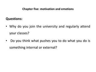 Chapter five: motivation and emotions
Questions:
• Why do you join the university and regularly attend
your classes?
• Do you think what pushes you to do what you do is
something internal or external?
 