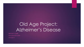 Old Age Project: 
Alzheimer’s Disease 
BRITTANY CLARK 
PSYCHOLOGY 2078 
4/16/2014 
 