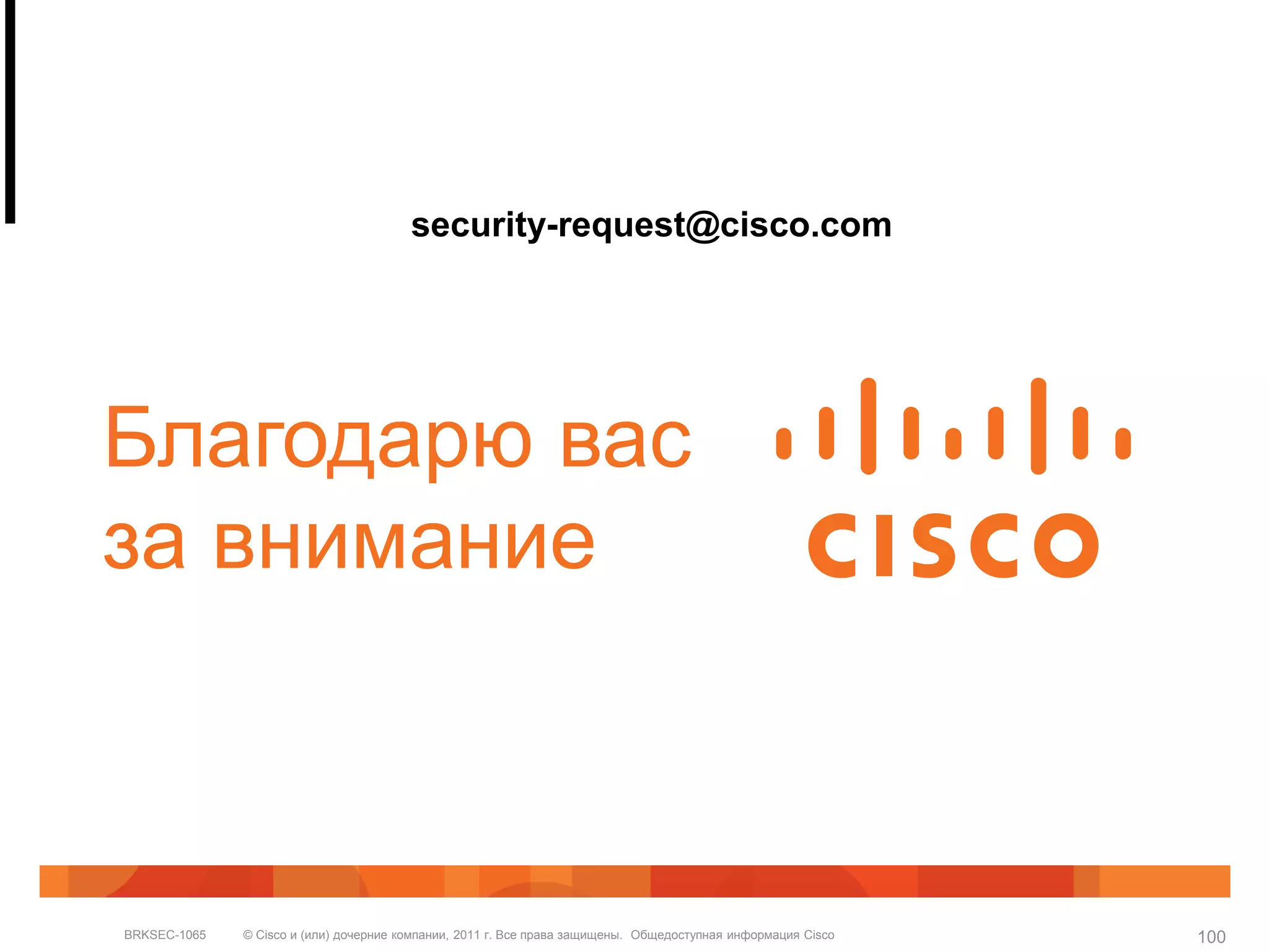 security-request@cisco.com




Благодарю вас
за внимание



BRKSEC-1065   © Cisco и (или) дочерние компании, 2011 г. Все права защищены. Общедоступная информация Cisco   100
 