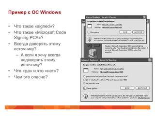 Пример с ОС Windows

• Что такое «signed»?
• Что такое «Microsoft Code
  Signing PCA»?
• Всегда доверять этому
  источнику?
   – А если я хочу всегда
     недоверять этому
     источнику?
• Что «да» и что «нет»?
• Чем это опасно?
 