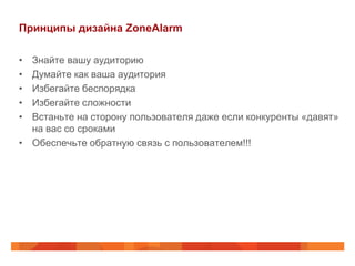 Принципы дизайна ZoneAlarm

• Знайте вашу аудиторию
• Думайте как ваша аудитория
• Избегайте беспорядка
• Избегайте сложности
• Встаньте на сторону пользователя даже если конкуренты «давят»
  на вас со сроками
• Обеспечьте обратную связь с пользователем!!!
 