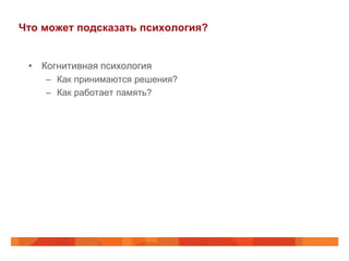 Что может подсказать психология?


 • Когнитивная психология
    – Как принимаются решения?
    – Как работает память?
 