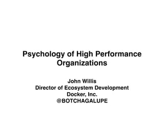 Psychology of High Performance
Organizations
John Willis 
Director of Ecosystem Development
Docker, Inc.
@BOTCHAGALUPE
 