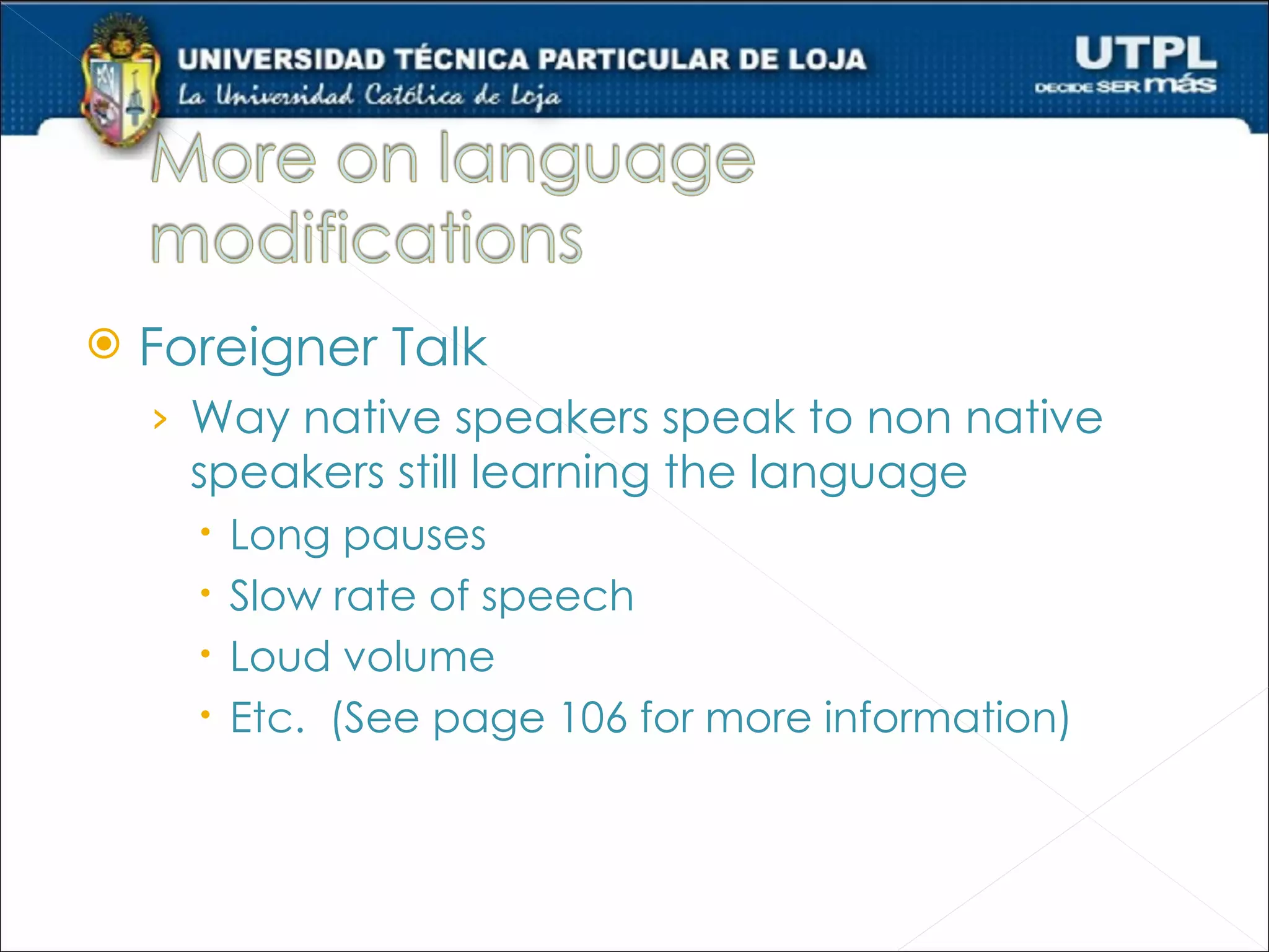    Foreigner Talk
    › Way native speakers speak to non native
      speakers still learning the language
         Long pauses
         Slow rate of speech
         Loud volume
         Etc. (See page 106 for more information)
 
