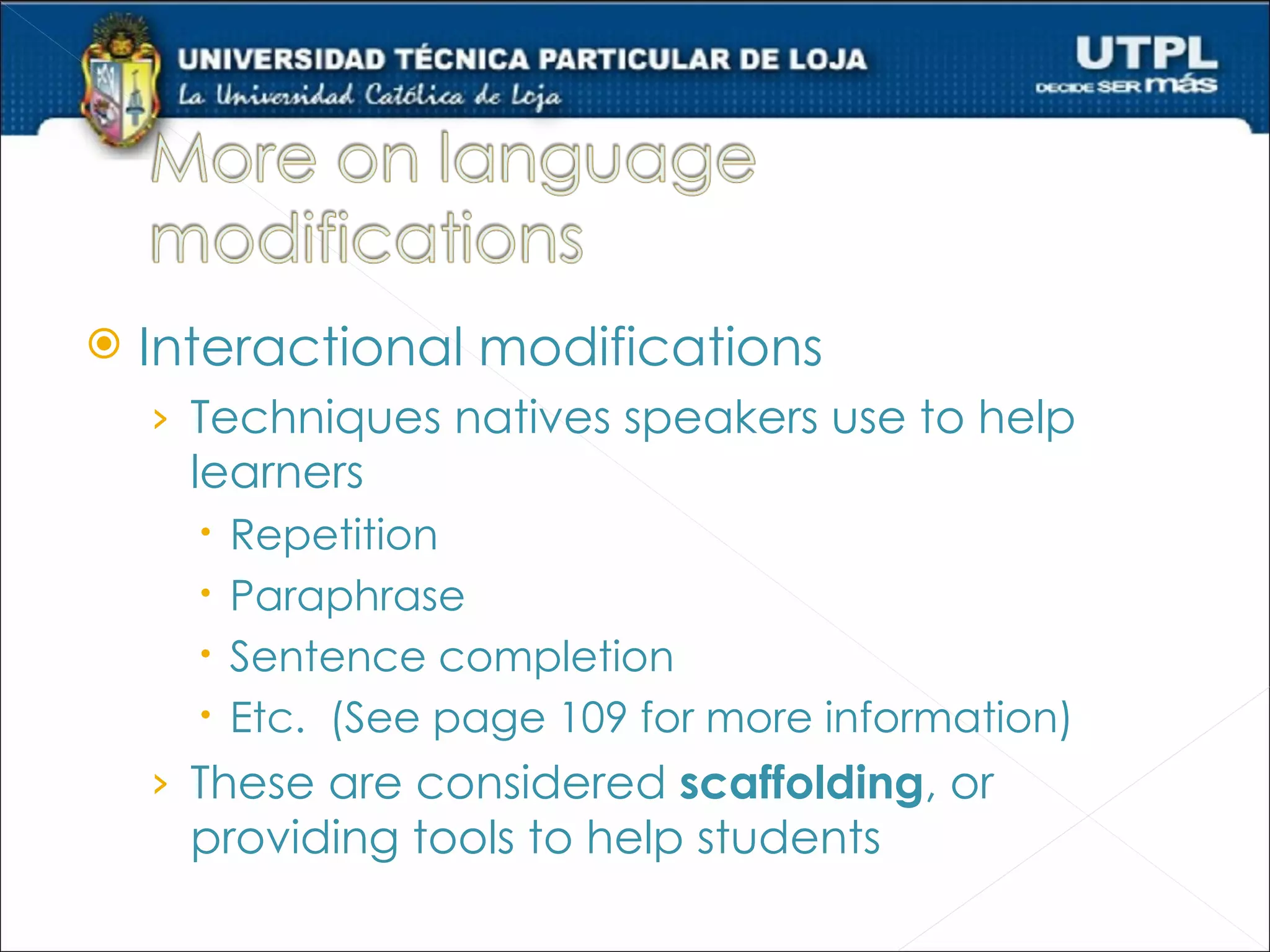    Interactional modifications
    › Techniques natives speakers use to help
      learners
         Repetition
         Paraphrase
         Sentence completion
         Etc. (See page 109 for more information)
    › These are considered scaffolding, or
      providing tools to help students
 