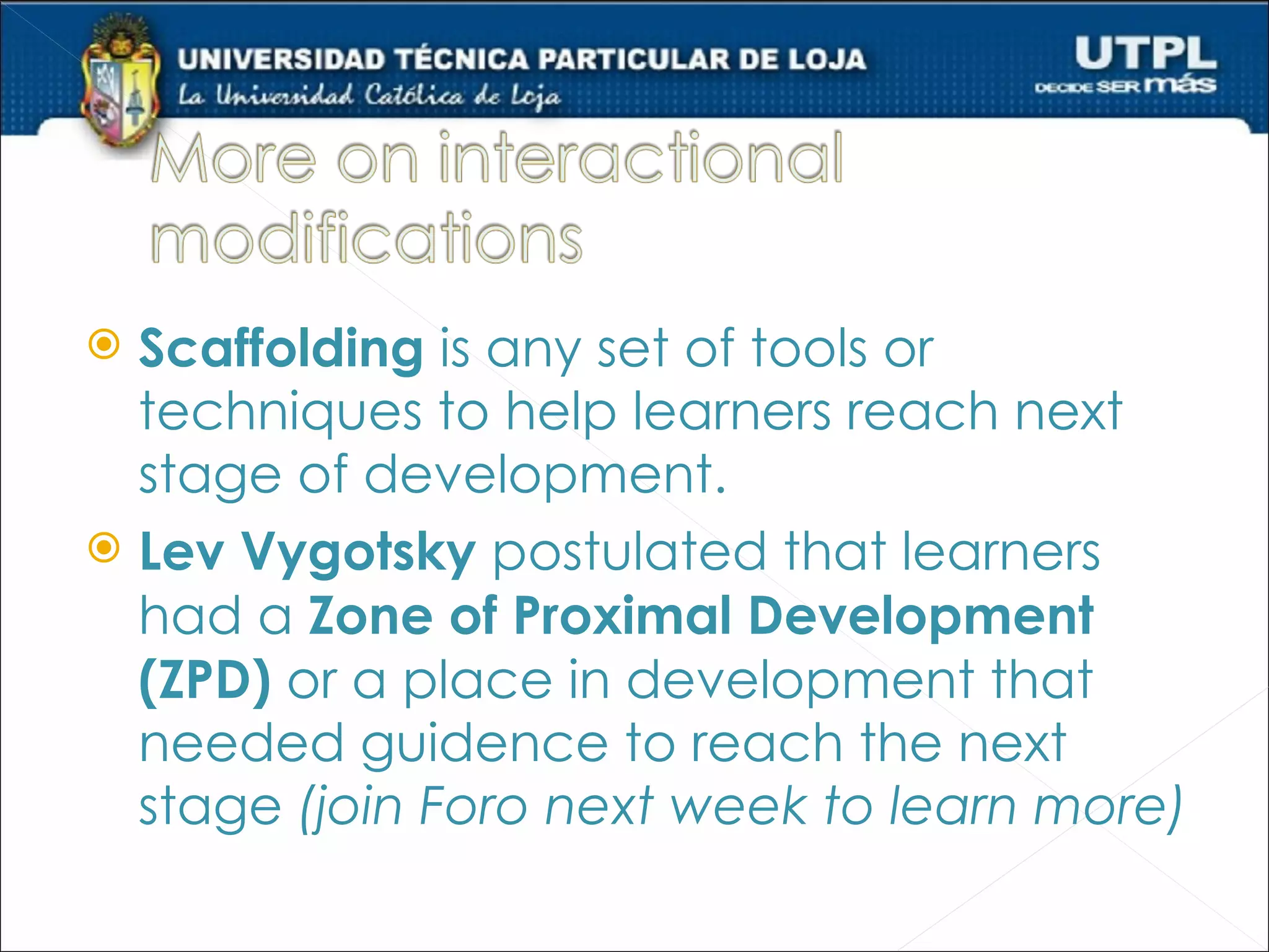  Scaffolding is any set of tools or
  techniques to help learners reach next
  stage of development.
 Lev Vygotsky postulated that learners
  had a Zone of Proximal Development
  (ZPD) or a place in development that
  needed guidence to reach the next
  stage (join Foro next week to learn more)
 