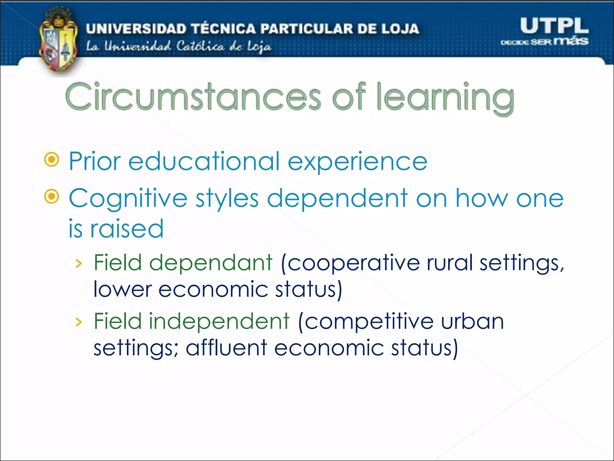 Prior educational experience
 Cognitive styles dependent on how one
  is raised
    › Field dependant (cooperative rural settings,
      lower economic status)
    › Field independent (competitive urban
      settings; affluent economic status)
 