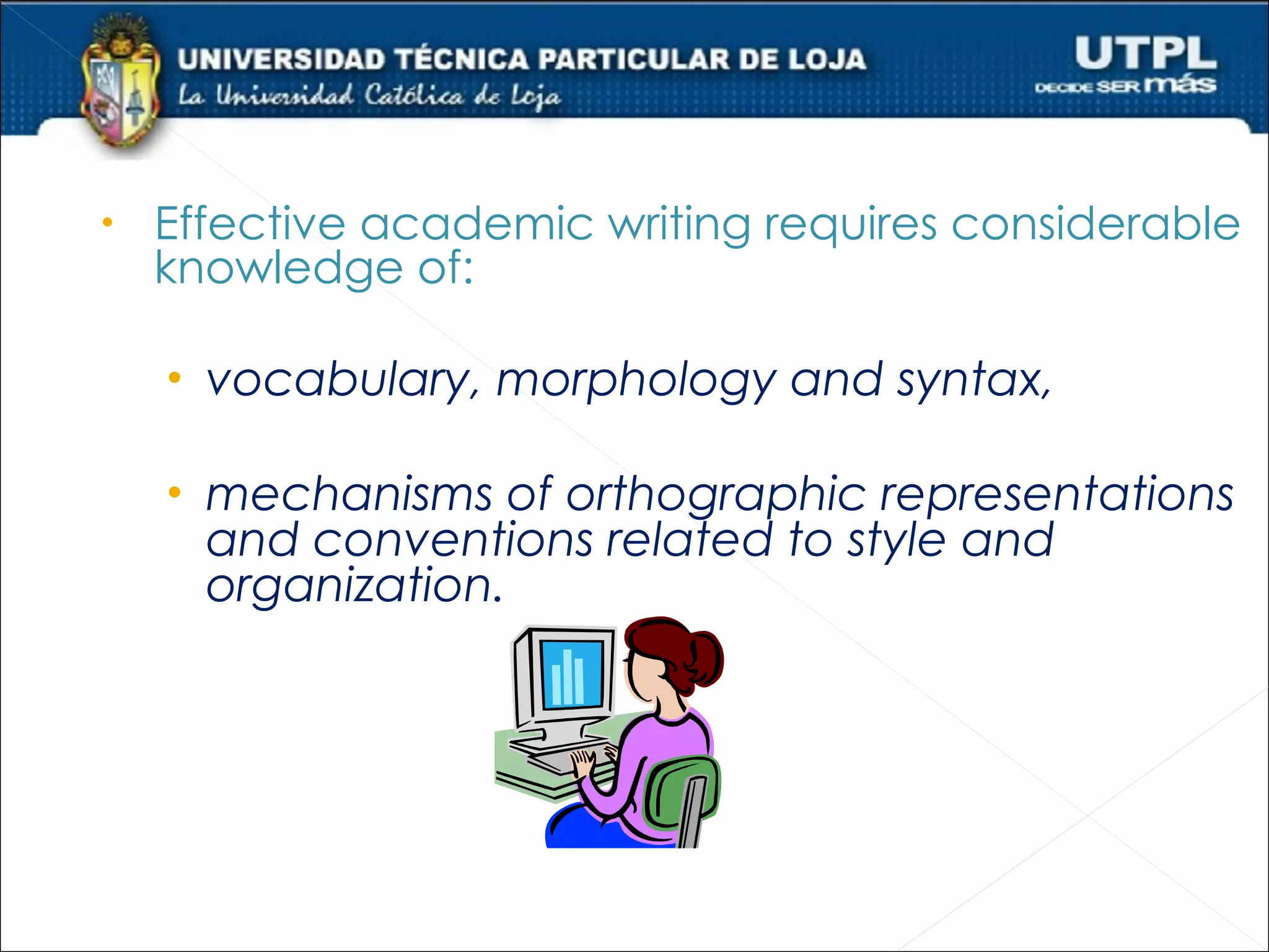 •   Effective academic writing requires considerable
    knowledge of:

    • vocabulary, morphology and syntax,

    • mechanisms of orthographic representations
      and conventions related to style and
      organization.
 