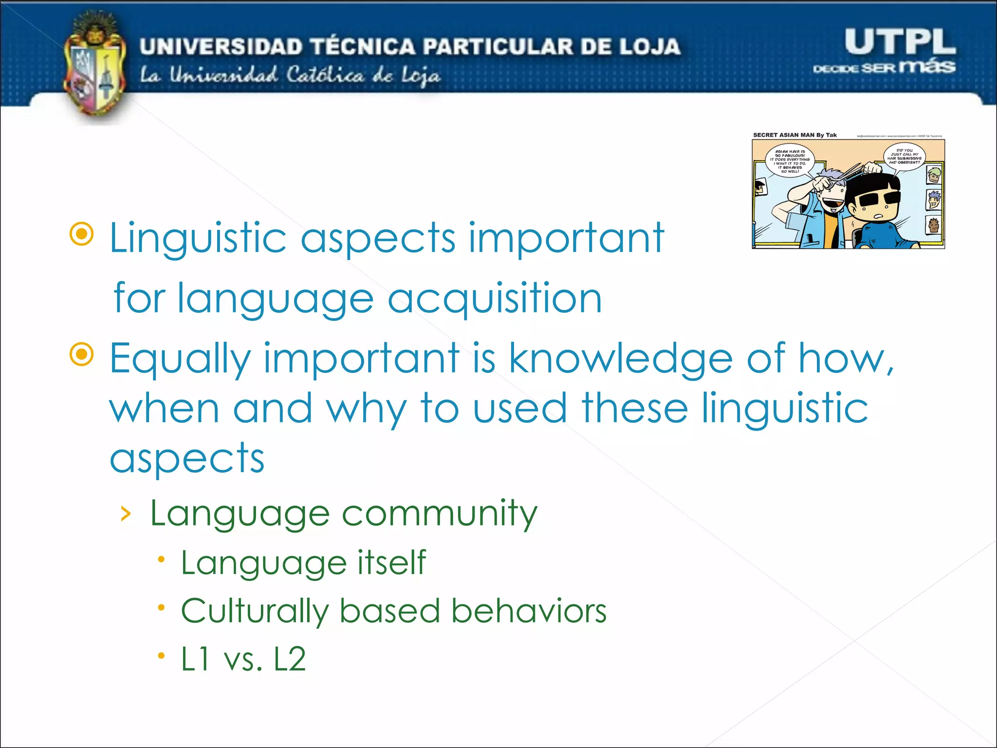  Linguistic aspects important
  for language acquisition
 Equally important is knowledge of how,
  when and why to used these linguistic
  aspects
    › Language community
       Language itself
       Culturally based behaviors
       L1 vs. L2
 