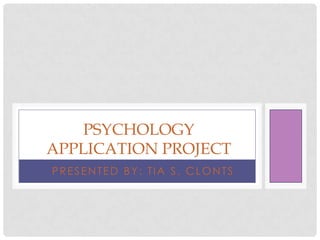 PSYCHOLOGY
APPLICATION PROJECT
PRESENTED BY: TIA S. CLONTS
 