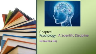 Chapter1
Psychology : A Scientific Discipline
Debaleena Roy
 