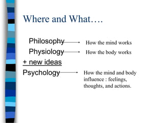 Where and What….
Philosophy
Physiology
+ new ideas
Psychology
How the mind works
How the body works
How the mind and body
influence : feelings,
thoughts, and actions.
 