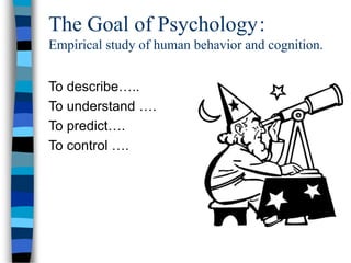 The Goal of Psychology:
Empirical study of human behavior and cognition.
To describe…..
To understand ….
To predict….
To c...