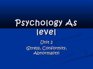 Psychology AsPsychology As
levellevel
Unit 2Unit 2
(Stress, Conformity,(Stress, Conformity,
Abnormality)Abnormality)
 