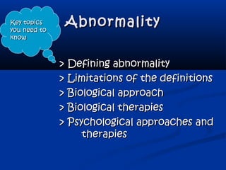 AbnormalityAbnormality
> Defining abnormality> Defining abnormality
> Limitations of the definitions> Limitations of the definitions
> Biological approach> Biological approach
> Biological therapies> Biological therapies
> Psychological approaches and> Psychological approaches and
therapiestherapies
Key topicsKey topics
you need toyou need to
knowknow
 
