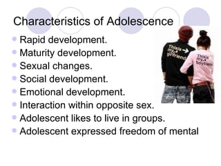 Characteristics of Adolescence Rapid development. Maturity development. Sexual changes. Social development. Emotional development. Interaction within opposite sex. Adolescent likes to live in groups.  Adolescent expressed freedom of mental 