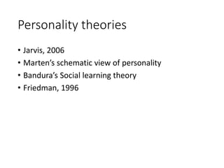 Personality theories
• Jarvis, 2006
• Marten’s schematic view of personality
• Bandura’s Social learning theory
• Friedman, 1996
 