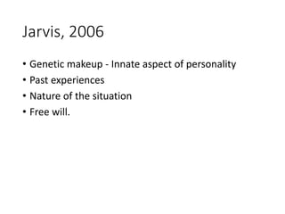 Jarvis, 2006
• Genetic makeup - Innate aspect of personality
• Past experiences
• Nature of the situation
• Free will.
 