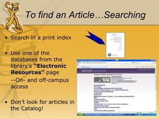 To find an Article…Searching Search in a print index Use one of the databases from the library’s  “Electronic Resources”  page --On- and off-campus access Don’t look for articles in the Catalog! 