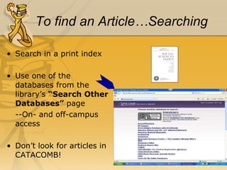To find an Article…Searching Search in a print index Use one of the databases from the library’s  “Search Other Databases”  page --On- and off-campus access Don’t look for articles in CATACOMB! 