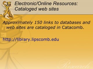Electronic/Online   Resources: Cataloged web sites Approximately 150 links to databases and web sites are cataloged in  Catacomb. 	 http:// library.lipscomb.edu 
