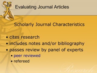 Evaluating Journal Articles Scholarly Journal Characteristics cites research includes notes and/or bibliography passes review by panel of experts peer reviewed refereed 