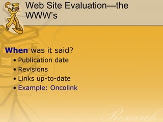 Web Site Evaluation—the WWW’s When  was it said? Publication date Revisions Links up-to-date Example:  Oncolink 