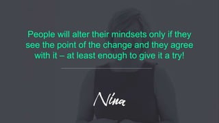 People will alter their mindsets only if they
see the point of the change and they agree
with it – at least enough to give it a try!
 