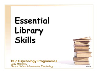 Essential Library Skills BSc Psychology Programmes Judy McSorley   Senior Liaison Librarian for Psychology                                                10.2011 