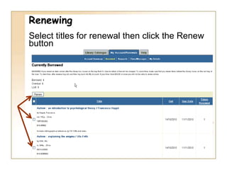Renewing	Use the My Account option to see what  items you have on loan and to renew them.              	NB You will not be able to renew 	books which are requested