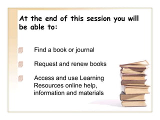 At the end of this session you will be able to:      Find a book or journal