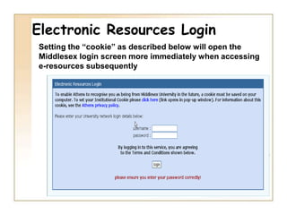 Electronic Resources LoginAccessing resources without going through myUniHub may require frequent logins using your usual IT ID and password. Use the orange link to the Middlesex screen